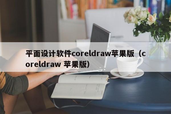 平面设计软件coreldraw苹果版(coreldraw 苹果版)