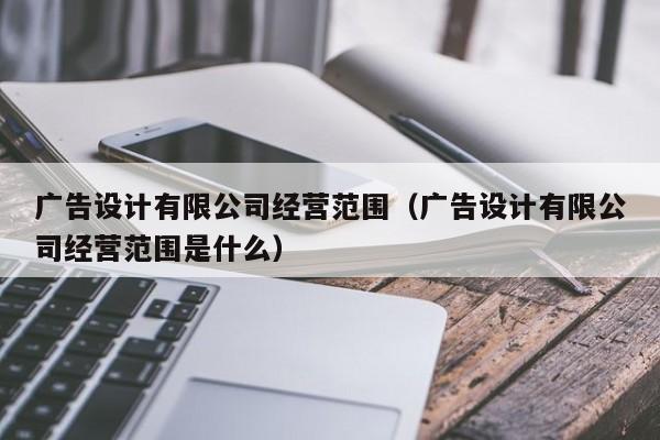 广告设计有限公司经营范围(广告设计有限公司经营范围是什么)