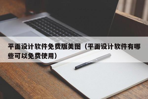 平面设计软件免费版美图(平面设计软件有哪些可以免费使用)