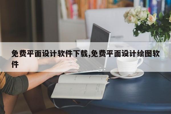 免费平面设计软件下载,免费平面设计绘图软件