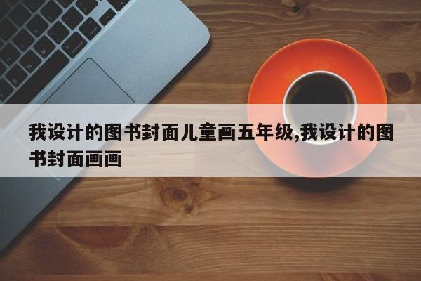 我设计的图书封面儿童画五年级,我设计的图书封面画画