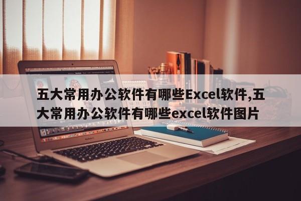 五大常用办公软件有哪些Excel软件,五大常用办公软件有哪些excel软件图片