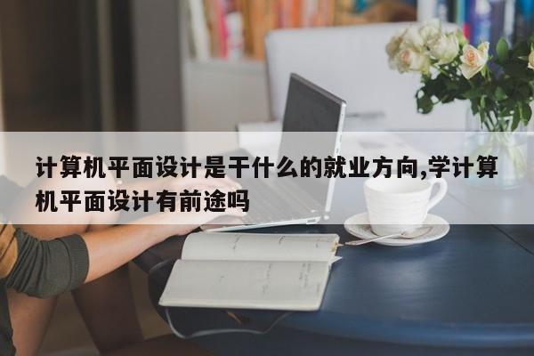 计算机平面设计是干什么的就业方向,学计算机平面设计有前途吗