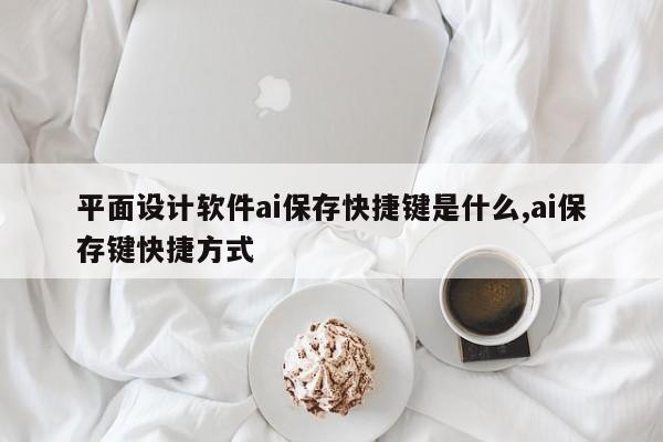 平面设计软件ai保存快捷键是什么,ai保存键快捷方式