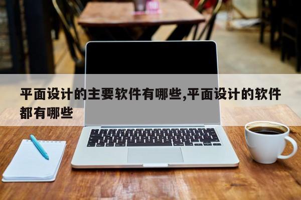 平面设计的主要软件有哪些,平面设计的软件都有哪些