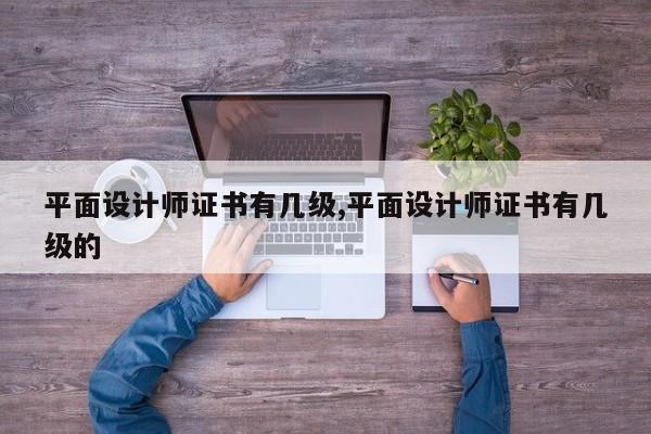 平面设计师证书有几级,平面设计师证书有几级的
