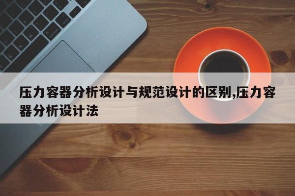压力容器分析设计与规范设计的区别,压力容器分析设计法