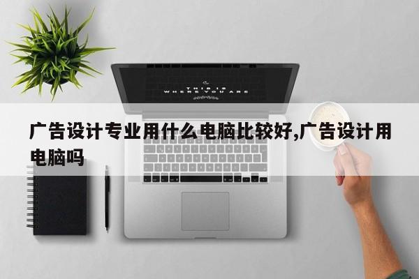 广告设计专业用什么电脑比较好,广告设计用电脑吗