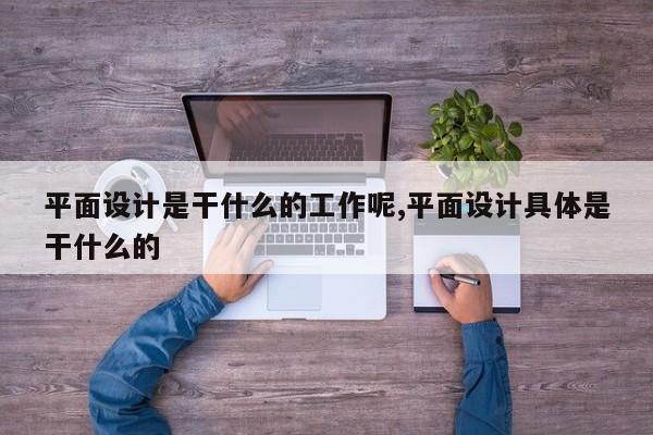 平面设计是干什么的工作呢,平面设计具体是干什么的