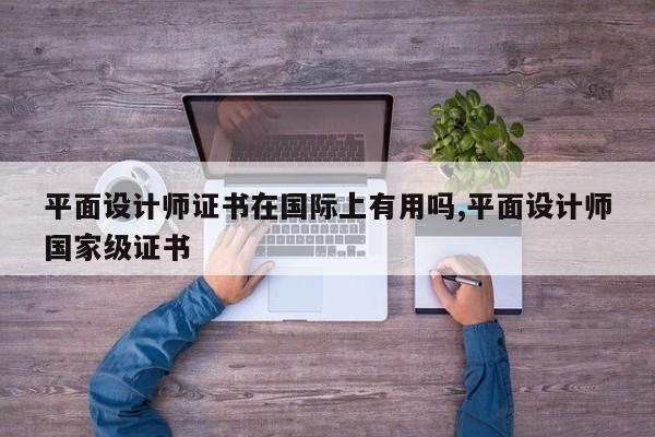 平面设计师证书在国际上有用吗,平面设计师国家级证书