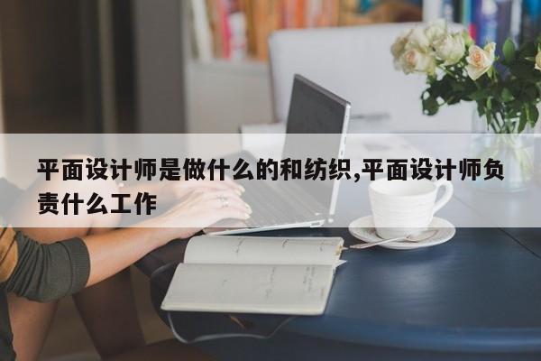 平面设计师是做什么的和纺织,平面设计师负责什么工作