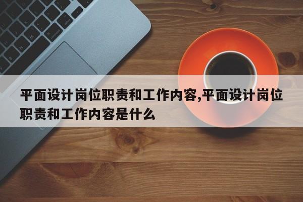 平面设计岗位职责和工作内容,平面设计岗位职责和工作内容是什么