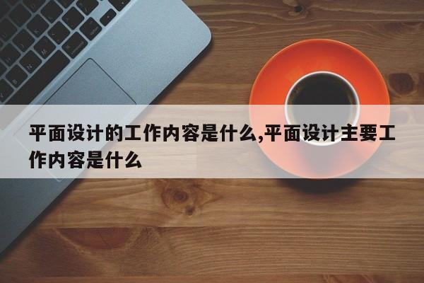 平面设计的工作内容是什么,平面设计主要工作内容是什么