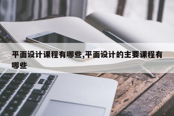 平面设计课程有哪些,平面设计的主要课程有哪些