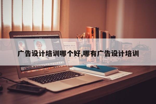 广告设计培训哪个好,哪有广告设计培训