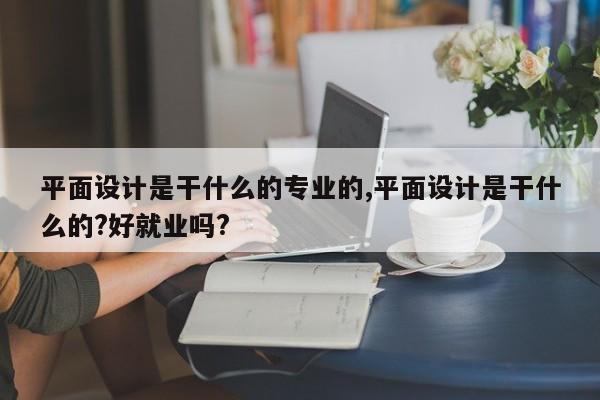 平面设计是干什么的专业的,平面设计是干什么的?好就业吗?