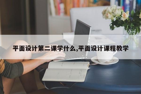 平面设计第二课学什么,平面设计课程教学