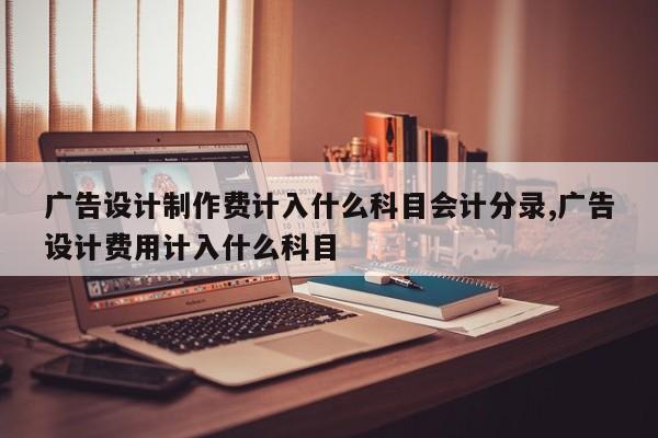 广告设计制作费计入什么科目会计分录,广告设计费用计入什么科目