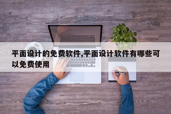 平面设计的免费软件,平面设计软件有哪些可以免费使用