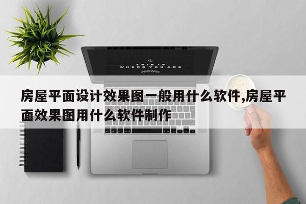 房屋平面设计效果图一般用什么软件,房屋平面效果图用什么软件制作
