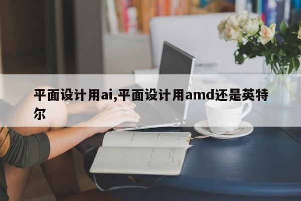 平面设计用ai,平面设计用amd还是英特尔