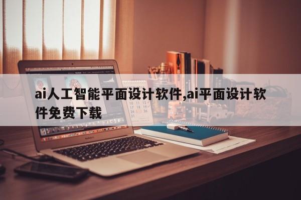 ai人工智能平面设计软件,ai平面设计软件免费下载