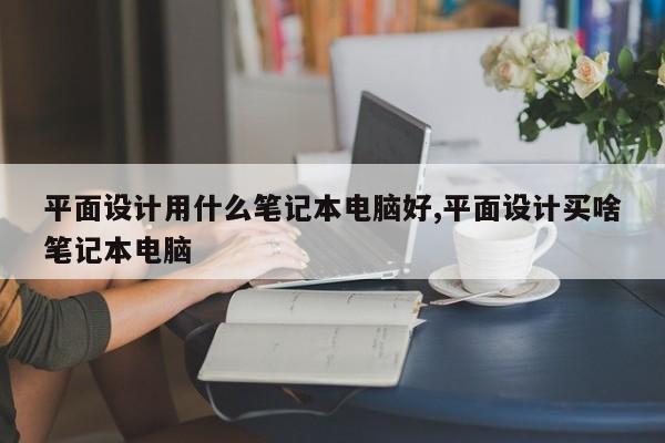 平面设计用什么笔记本电脑好,平面设计买啥笔记本电脑