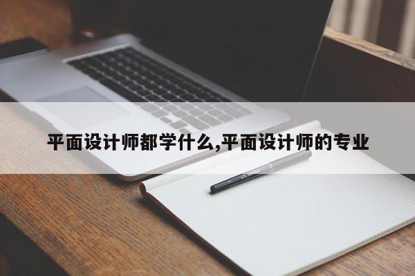 平面设计师都学什么,平面设计师的专业