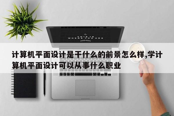 计算机平面设计是干什么的前景怎么样,学计算机平面设计可以从事什么职业