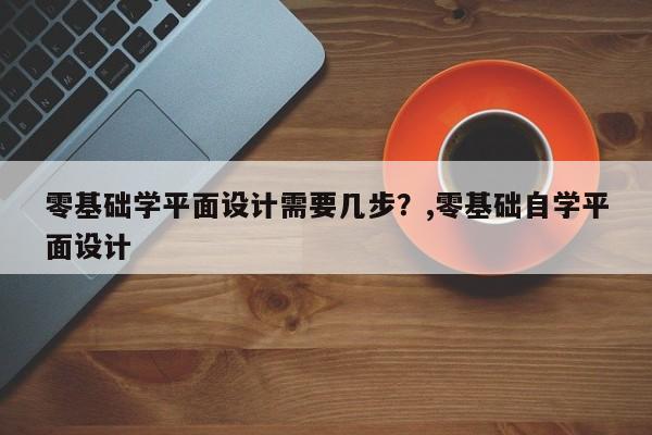 零基础学平面设计需要几步？,零基础自学平面设计