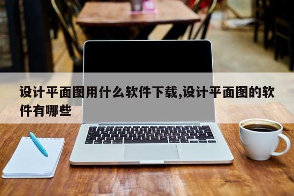 设计平面图用什么软件下载,设计平面图的软件有哪些