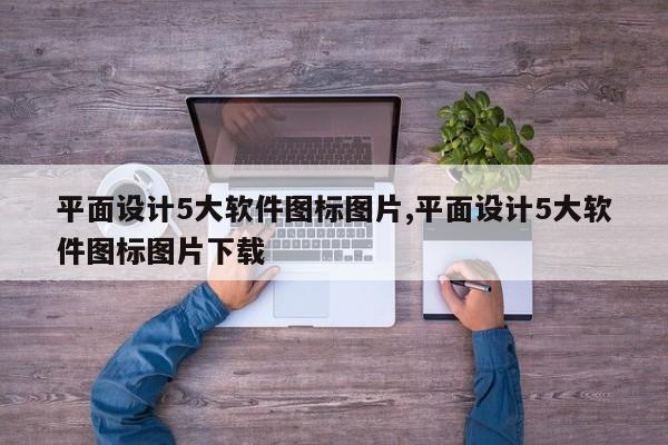 平面设计5大软件图标图片,平面设计5大软件图标图片下载