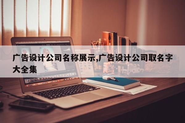 广告设计公司名称展示,广告设计公司取名字大全集