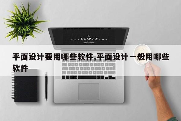平面设计要用哪些软件,平面设计一般用哪些软件