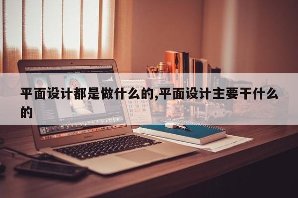 平面设计都是做什么的,平面设计主要干什么的