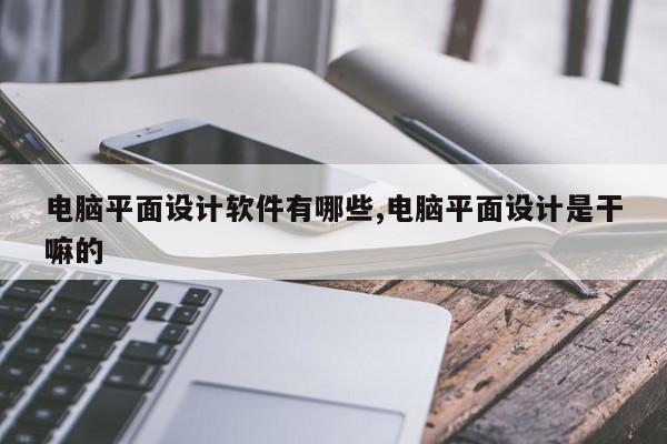 电脑平面设计软件有哪些,电脑平面设计是干嘛的
