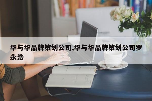 华与华品牌策划公司,华与华品牌策划公司罗永浩