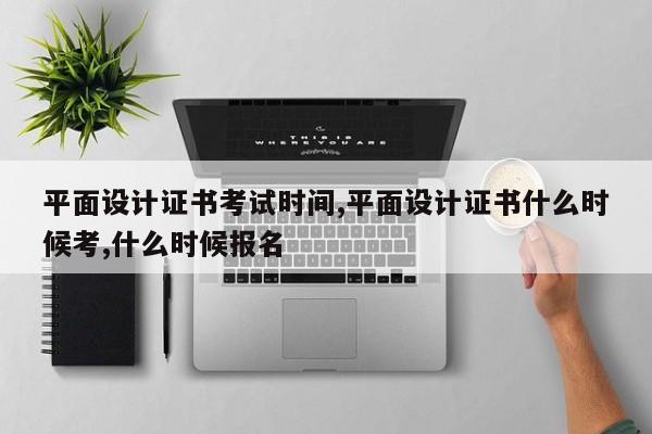平面设计证书考试时间,平面设计证书什么时候考,什么时候报名