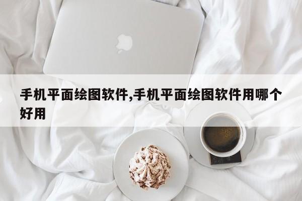 手机平面绘图软件,手机平面绘图软件用哪个好用