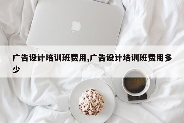 广告设计培训班费用,广告设计培训班费用多少