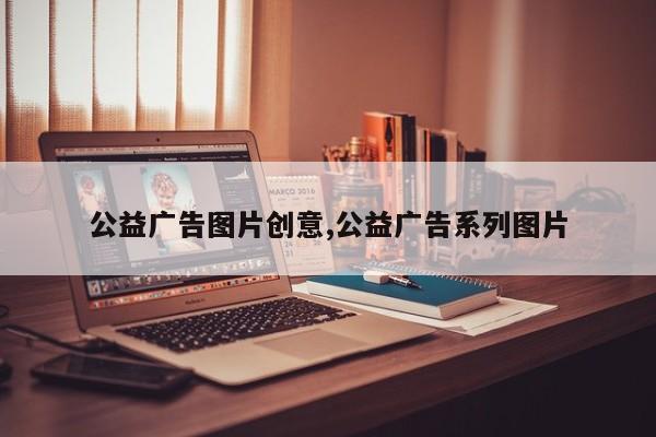 公益广告图片创意,公益广告系列图片