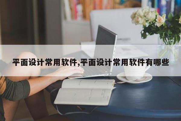平面设计常用软件,平面设计常用软件有哪些