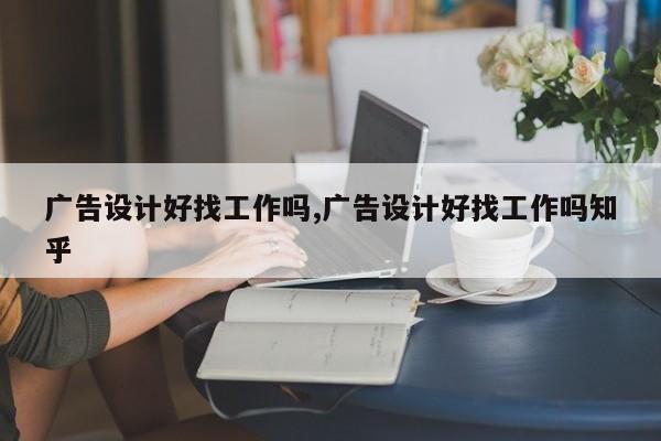 广告设计好找工作吗,广告设计好找工作吗知乎