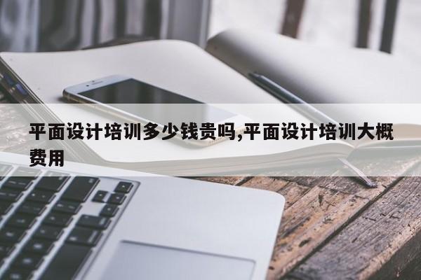 平面设计培训多少钱贵吗,平面设计培训大概费用