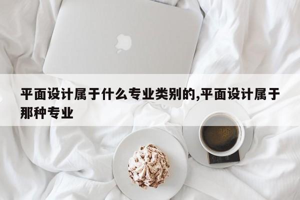 平面设计属于什么专业类别的,平面设计属于那种专业