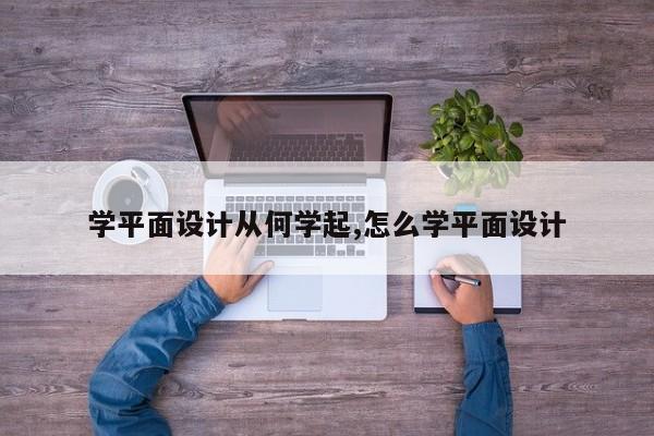 学平面设计从何学起,怎么学平面设计