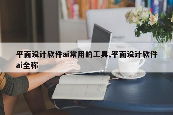 平面设计软件ai常用的工具,平面设计软件ai全称