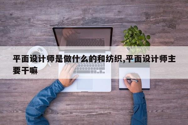 平面设计师是做什么的和纺织,平面设计师主要干嘛