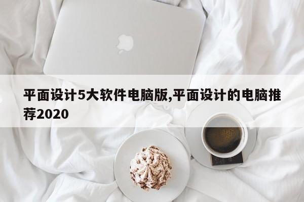 平面设计5大软件电脑版,平面设计的电脑推荐2020