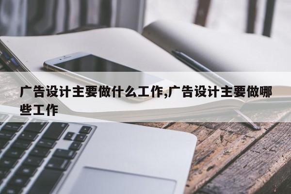 广告设计主要做什么工作,广告设计主要做哪些工作